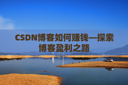 CSDN博客如何赚钱—探索博客盈利之路