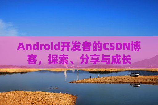 Android开发者的CSDN博客，探索、分享与成长